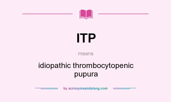 What does ITP mean? It stands for idiopathic thrombocytopenic pupura