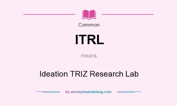 What does ITRL mean? It stands for Ideation TRIZ Research Lab
