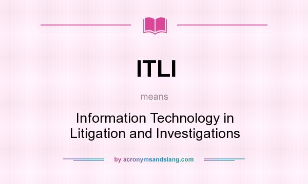 What does ITLI mean? It stands for Information Technology in Litigation and Investigations