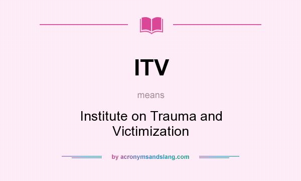 What does ITV mean? It stands for Institute on Trauma and Victimization
