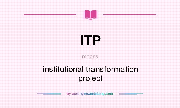 What does ITP mean? It stands for institutional transformation project