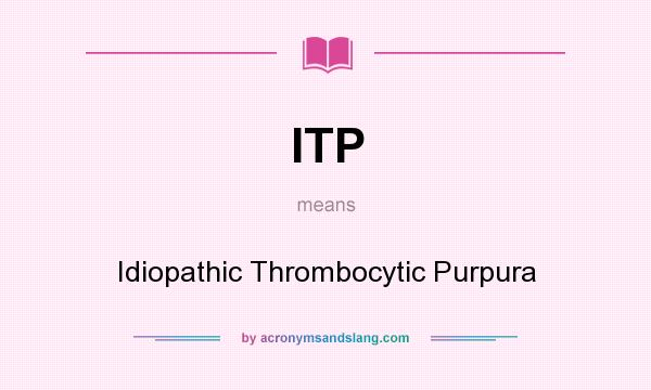 What does ITP mean? It stands for Idiopathic Thrombocytic Purpura
