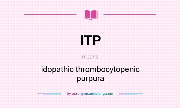 What does ITP mean? It stands for idopathic thrombocytopenic purpura