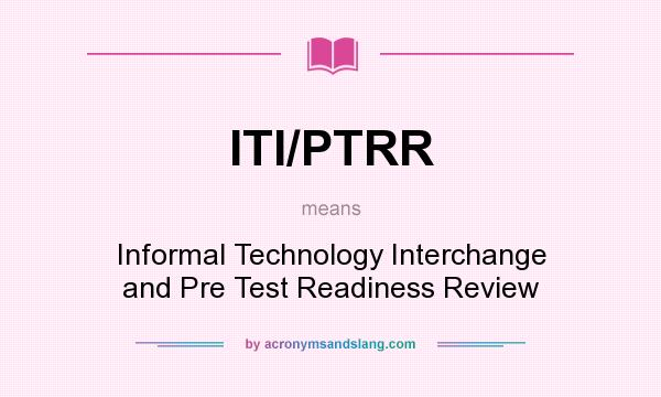 What does ITI/PTRR mean? It stands for Informal Technology Interchange and Pre Test Readiness Review