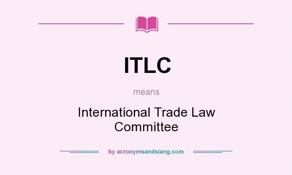 What does ITLC mean? It stands for International Trade Law Committee