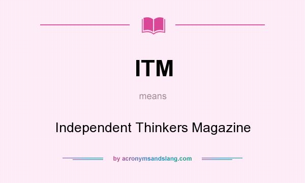 What does ITM mean? It stands for Independent Thinkers Magazine