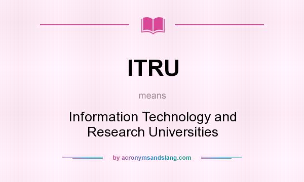 What does ITRU mean? It stands for Information Technology and Research Universities