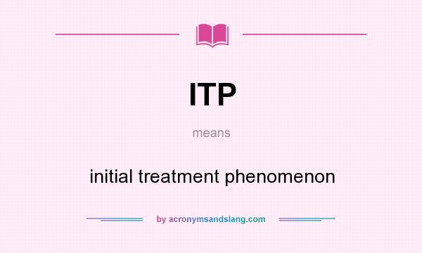What does ITP mean? It stands for initial treatment phenomenon