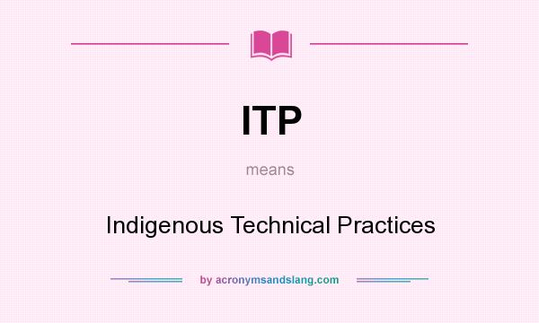 What does ITP mean? It stands for Indigenous Technical Practices