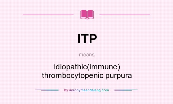 What does ITP mean? It stands for idiopathic(immune) thrombocytopenic purpura