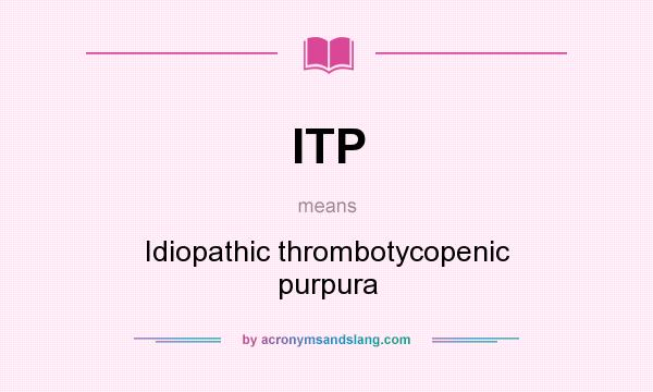 What does ITP mean? It stands for Idiopathic thrombotycopenic purpura