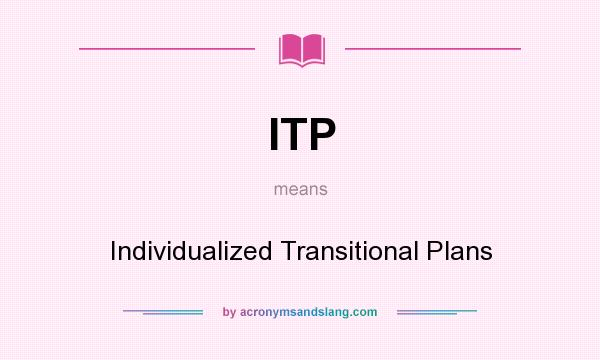 What does ITP mean? It stands for Individualized Transitional Plans