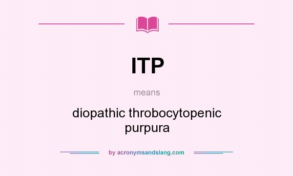 What does ITP mean? It stands for diopathic throbocytopenic purpura