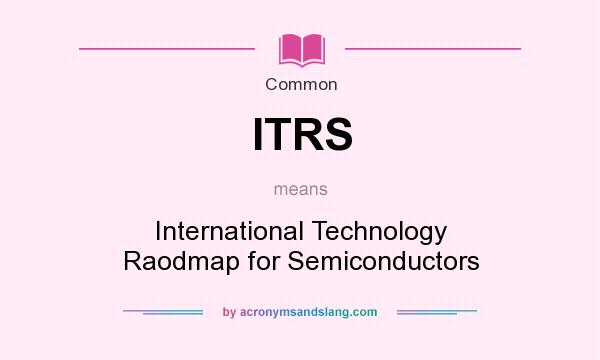 What does ITRS mean? It stands for International Technology Raodmap for Semiconductors