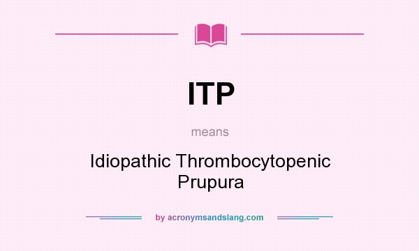 What does ITP mean? It stands for Idiopathic Thrombocytopenic Prupura