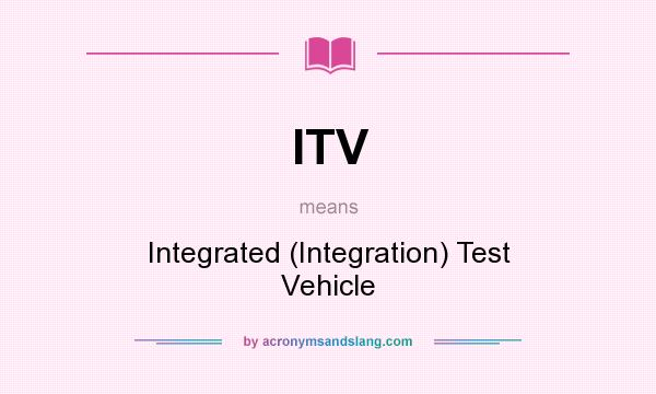 What does ITV mean? It stands for Integrated (Integration) Test Vehicle