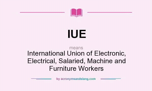 What does IUE mean? It stands for International Union of Electronic, Electrical, Salaried, Machine and Furniture Workers