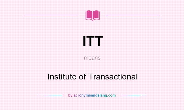 What does ITT mean? It stands for Institute of Transactional