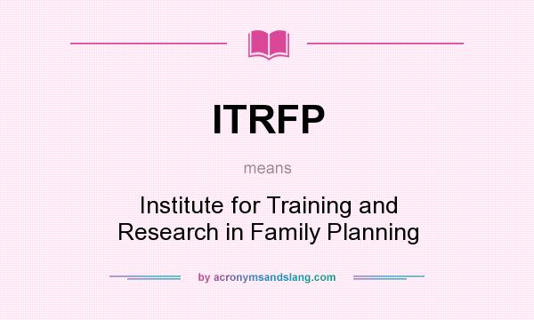 What does ITRFP mean? It stands for Institute for Training and Research in Family Planning