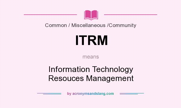 What does ITRM mean? It stands for Information Technology Resouces Management