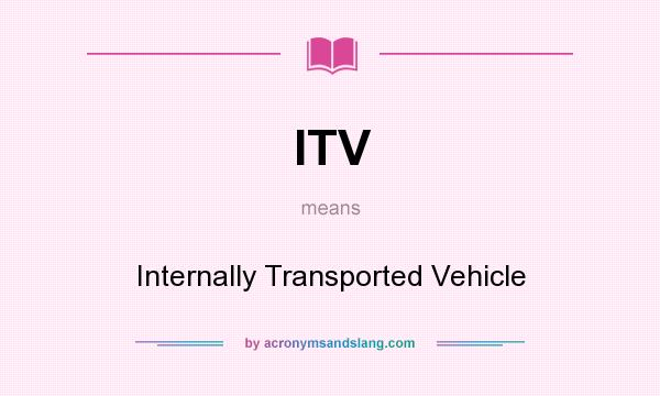 What does ITV mean? It stands for Internally Transported Vehicle