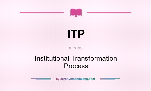 What does ITP mean? It stands for Institutional Transformation Process