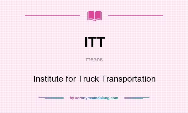 What does ITT mean? It stands for Institute for Truck Transportation