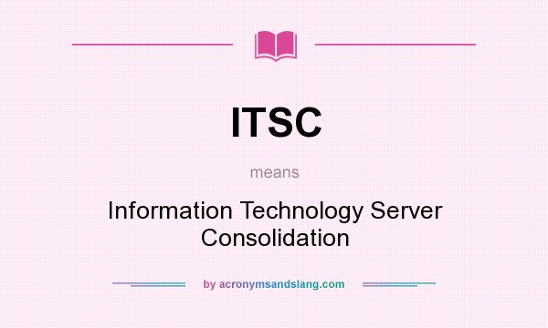 What does ITSC mean? It stands for Information Technology Server Consolidation