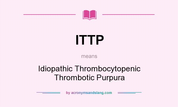 What does ITTP mean? It stands for Idiopathic Thrombocytopenic Thrombotic Purpura