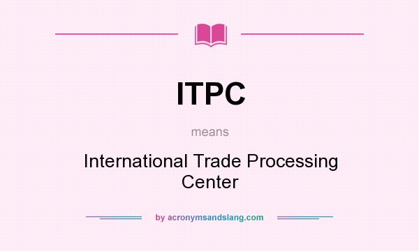 What does ITPC mean? It stands for International Trade Processing Center