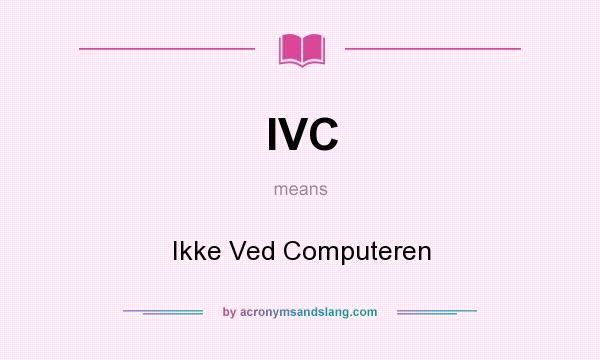 What does IVC mean? It stands for Ikke Ved Computeren