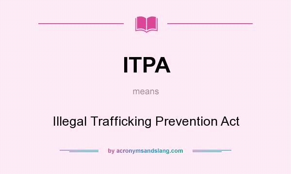 What does ITPA mean? It stands for Illegal Trafficking Prevention Act