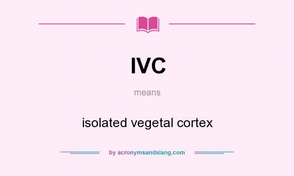 What does IVC mean? It stands for isolated vegetal cortex