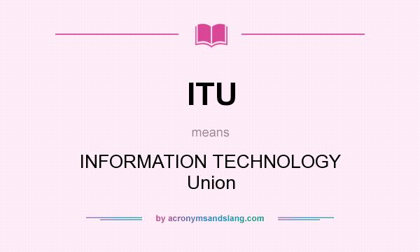 What does ITU mean? It stands for INFORMATION TECHNOLOGY Union