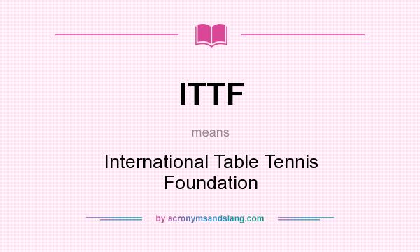 What does ITTF mean? It stands for International Table Tennis Foundation