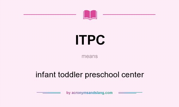 What does ITPC mean? It stands for infant toddler preschool center