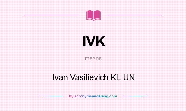 What does IVK mean? It stands for Ivan Vasilievich KLIUN