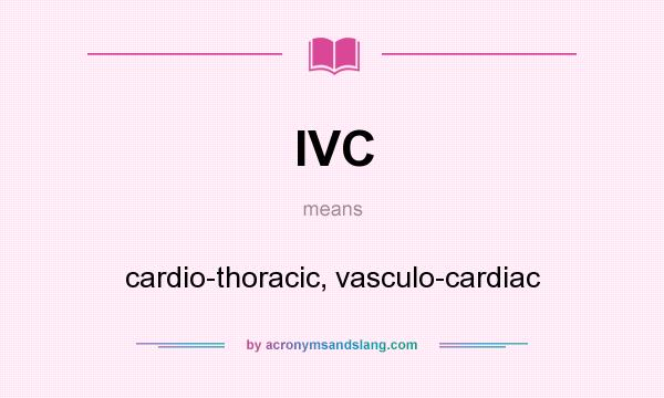 What does IVC mean? It stands for cardio-thoracic, vasculo-cardiac