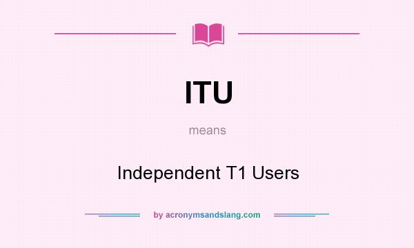 What does ITU mean? It stands for Independent T1 Users