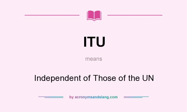 What does ITU mean? It stands for Independent of Those of the UN