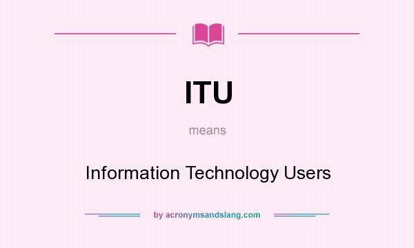 What does ITU mean? It stands for Information Technology Users