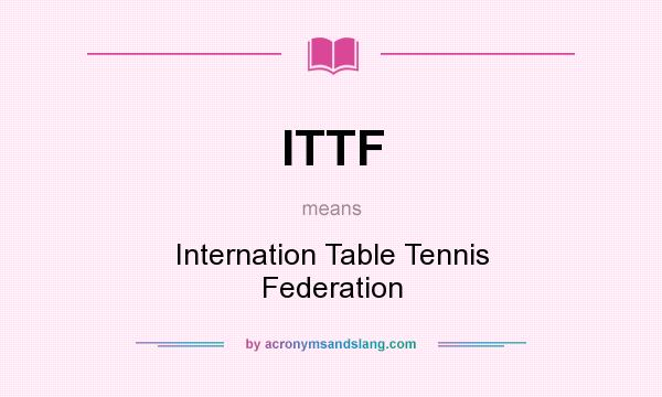 What does ITTF mean? It stands for Internation Table Tennis Federation