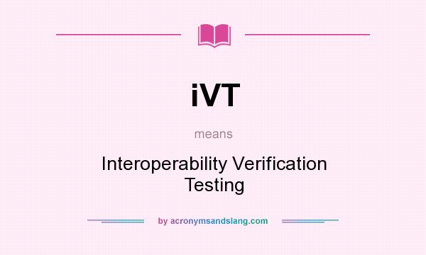 What does iVT mean? It stands for Interoperability Verification Testing