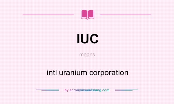 What does IUC mean? It stands for intl uranium corporation