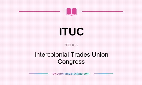 What does ITUC mean? It stands for Intercolonial Trades Union Congress