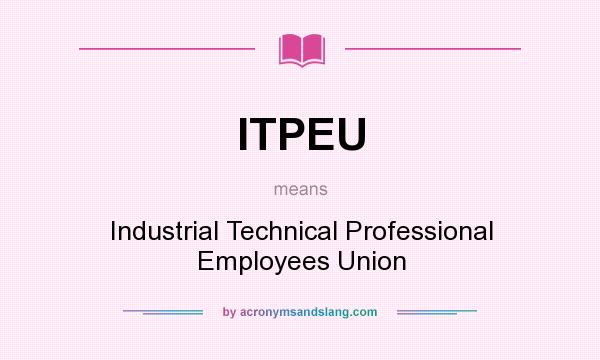 What does ITPEU mean? It stands for Industrial Technical Professional Employees Union