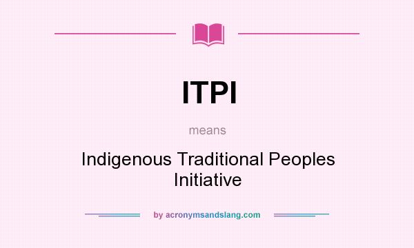 What does ITPI mean? It stands for Indigenous Traditional Peoples Initiative