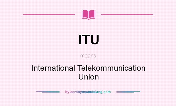 What does ITU mean? It stands for International Telekommunication Union