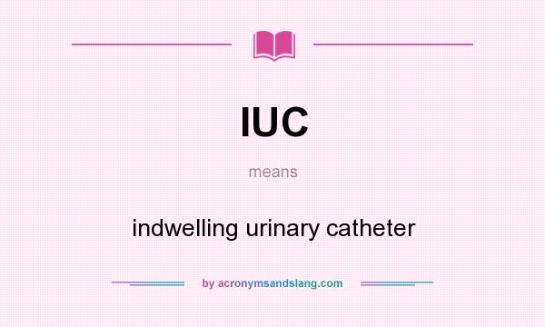 What does IUC mean? It stands for indwelling urinary catheter