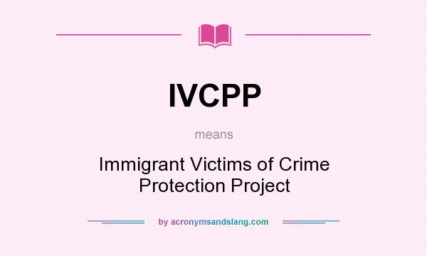 What does IVCPP mean? It stands for Immigrant Victims of Crime Protection Project